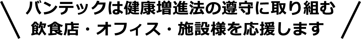 バンテックは健康増進法の遵守に取り組む飲食店・オフィス・施設様を応援します